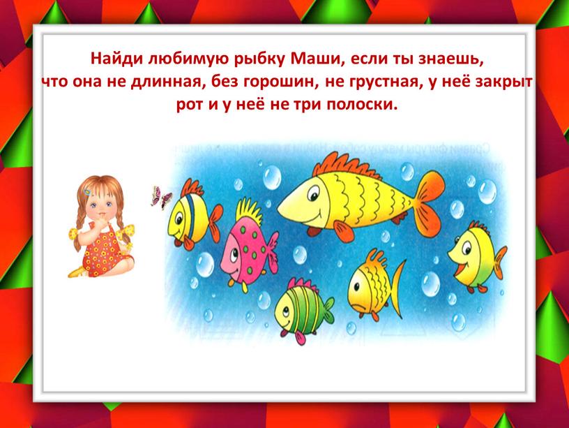 Найди любимую рыбку Маши, если ты знаешь, что она не длинная, без горошин, не грустная, у неё закрыт рот и у неё не три полоски