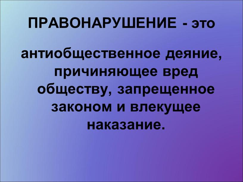 ПРАВОНАРУШЕНИЕ - это антиобщественное деяние, причиняющее вред обществу, запрещенное законом и влекущее наказание