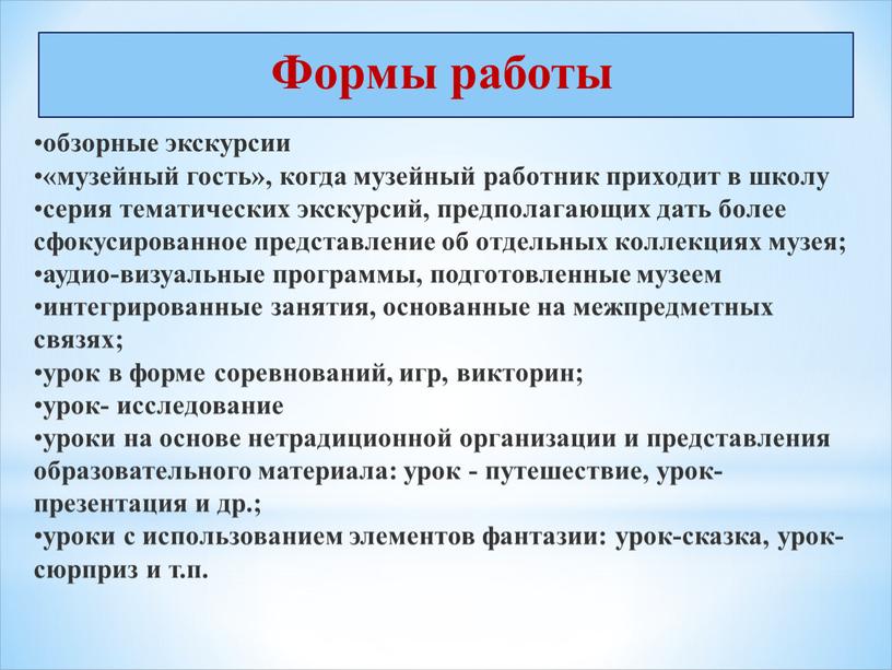 Формы работы обзорные экскурсии «музейный гость», когда музейный работник приходит в школу серия тематических экскурсий, предполагающих дать более сфокусированное представление об отдельных коллекциях музея; аудио-визуальные…