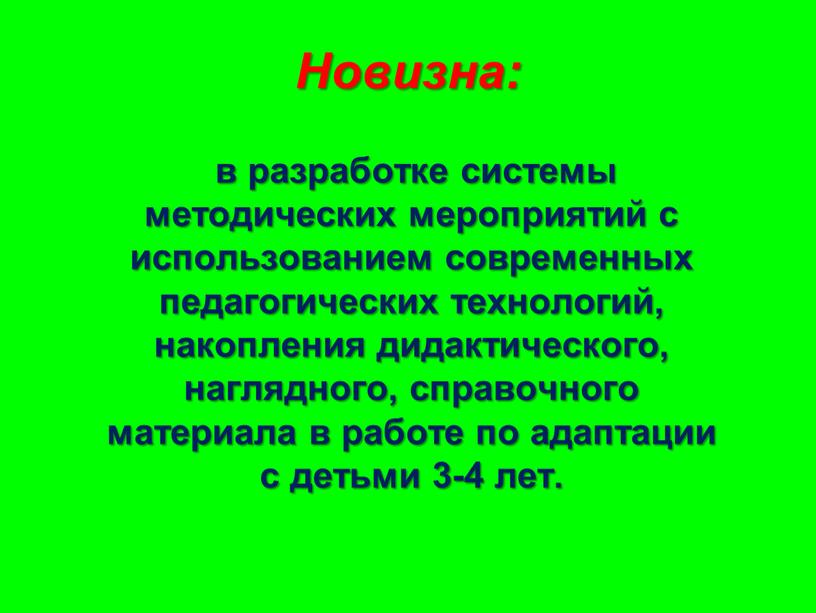 Новизна: в разработке системы методических мероприятий с использованием современных педагогических технологий, накопления дидактического, наглядного, справочного материала в работе по адаптации с детьми 3-4 лет