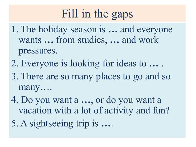 Fill in the gaps 1. The holiday season is … and everyone wants … from studies, … and work pressures