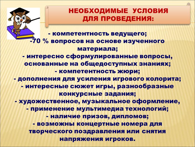 НЕОБХОДИМЫЕ УСЛОВИЯ ДЛЯ ПРОВЕДЕНИЯ: компетентность ведущего; 70 % вопросов на основе изученного материала; интересно сформулированные вопросы, основанные на общедоступных знаниях; компетентность жюри; дополнения для усиления…