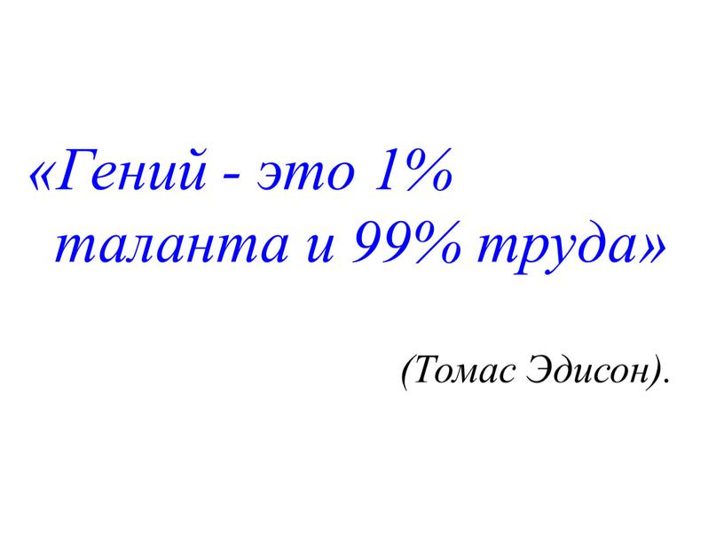 Гений - это 1% таланта и 99% труда» (Томас