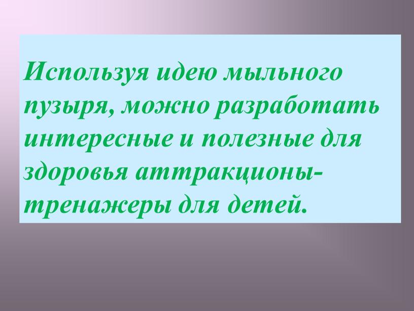 Используя идею мыльного пузыря, можно разработать интересные и полезные для здоровья аттракционы-тренажеры для детей