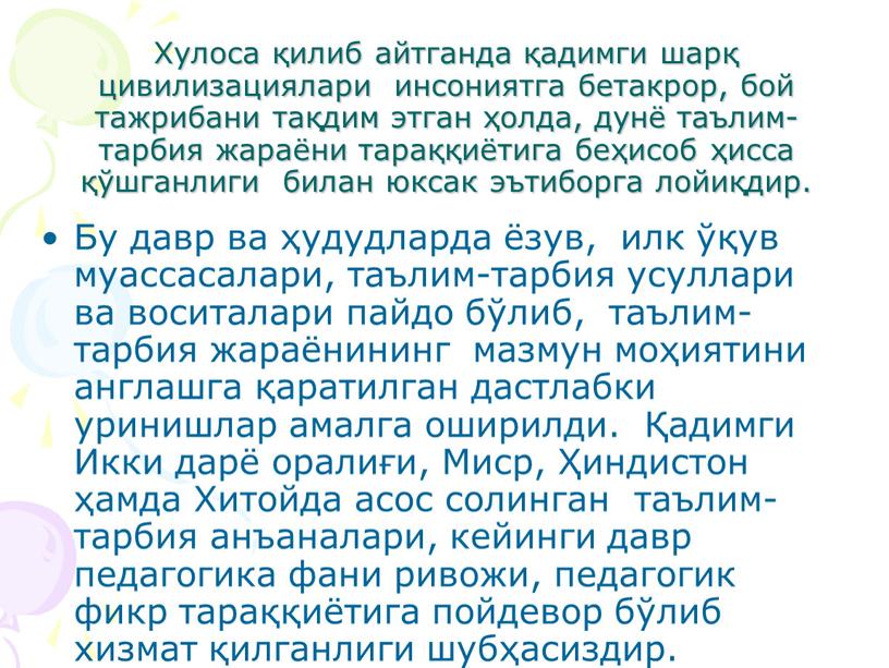 Хулоса қилиб айтганда қадимги шарқ цивилизациялари инсониятга бетакрор, бой тажрибани тақдим этган ҳолда, дунё таълим-тарбия жараёни тараққиётига беҳисоб ҳисса қўшганлиги билан юксак эътиборга лойиқдир