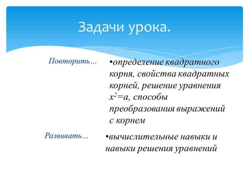 Задачи урока. Повторить… Развивать… определение квадратного корня, свойства квадратных корней, решение уравнения х2=а, способы преобразования выражений с корнем вычислительные навыки и навыки решения уравнений