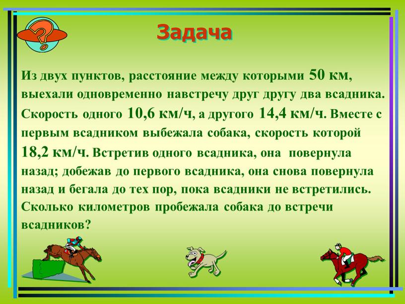 Задача Из двух пунктов, расстояние между которыми 50 км, выехали одновременно навстречу друг другу два всадника