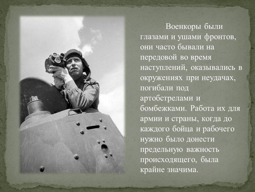 Военкоры были глазами и ушами фронтов, они часто бывали на передовой во время наступлений, оказывались в окружениях при неудачах, погибали под артобстрелами и бомбежками