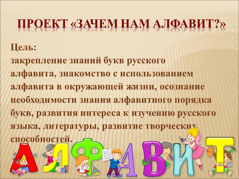 Проект «Зачем нам алфавит?» Цель: закрепление знаний букв русского алфавита, знакомство с использованием алфавита в окружающей жизни, осознание необходимости знания алфавитного порядка букв, развития интереса…