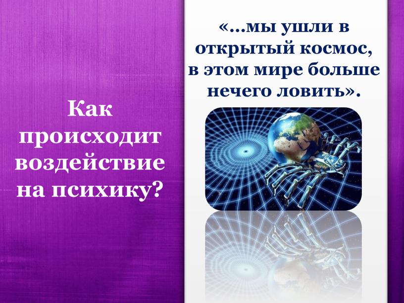 Как происходит воздействие на психику? «…мы ушли в открытый космос, в этом мире больше нечего ловить»