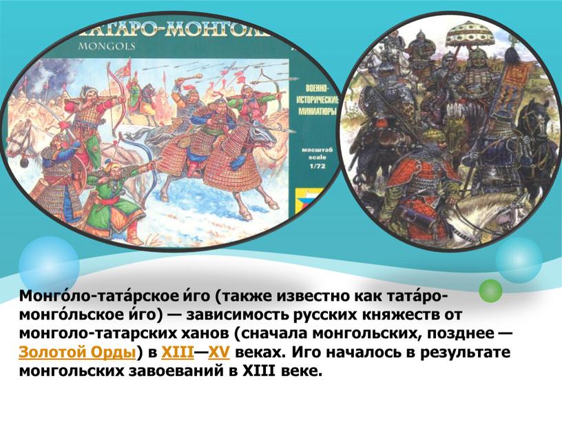 Монго́ло-тата́рское и́го (также известно как тата́ро-монго́льское и́го) — зависимость русских княжеств от монголо-татарских ханов (сначала монгольских, позднее —