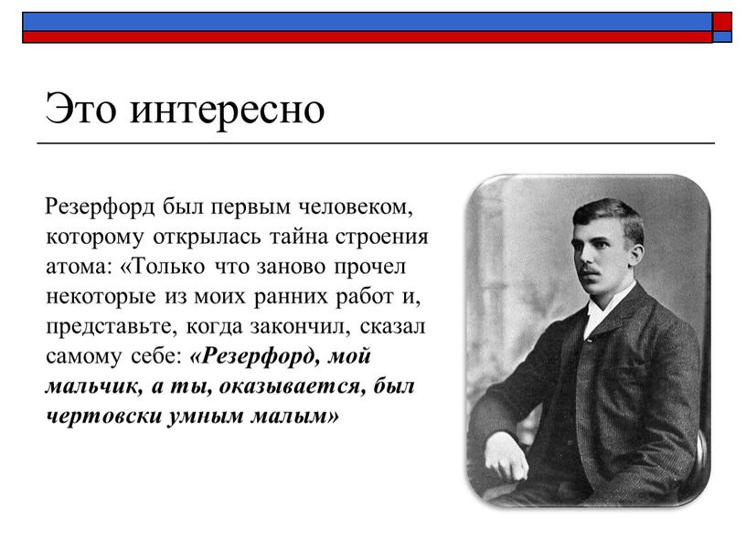 Это интересно Резерфорд был первым человеком, которому открылась тайна строения атома: «Только что заново прочел некоторые из моих ранних работ и, представьте, когда закончил, сказал…