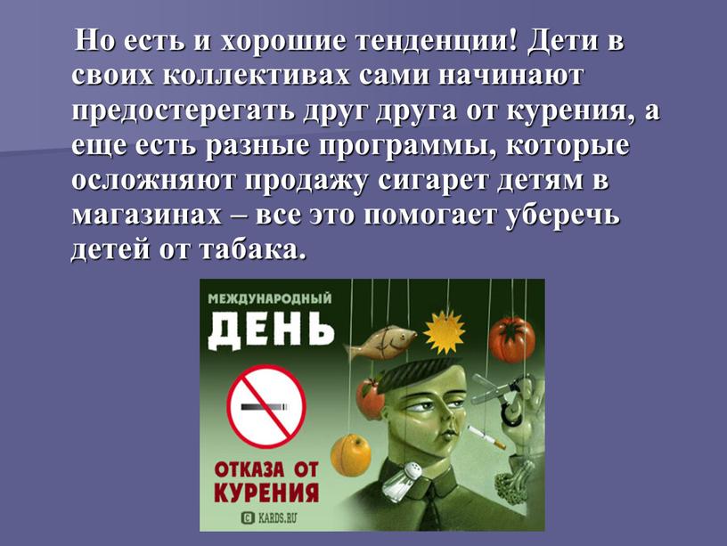 Но есть и хорошие тенденции! Дети в своих коллективах сами начинают предостерегать друг друга от курения, а еще есть разные программы, которые осложняют продажу сигарет…