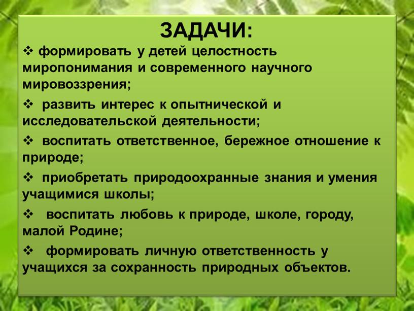 ЗАДАЧИ: формировать у детей целостность миропонимания и современного научного мировоззрения; развить интерес к опытнической и исследовательской деятельности; воспитать ответственное, бережное отношение к природе; приобретать природоохранные…