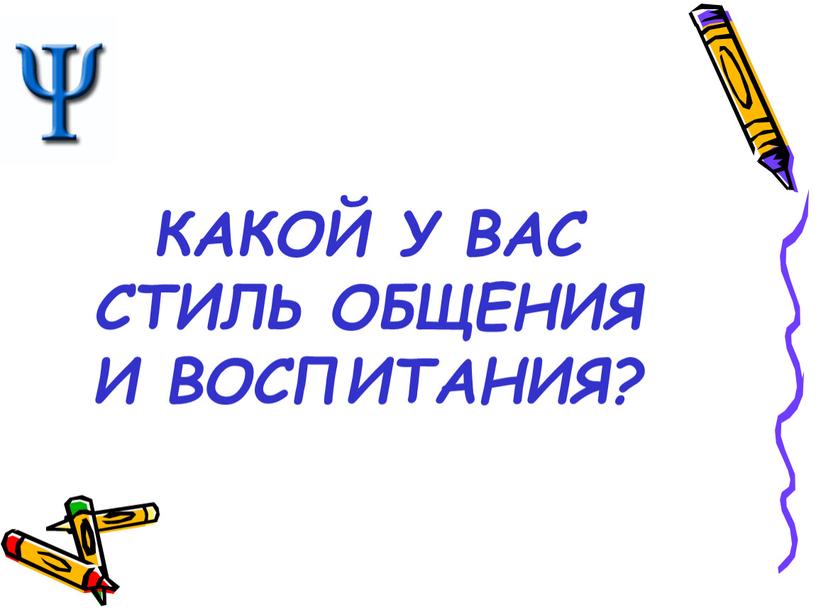 КАКОЙ У ВАС СТИЛЬ ОБЩЕНИЯ И ВОСПИТАНИЯ?