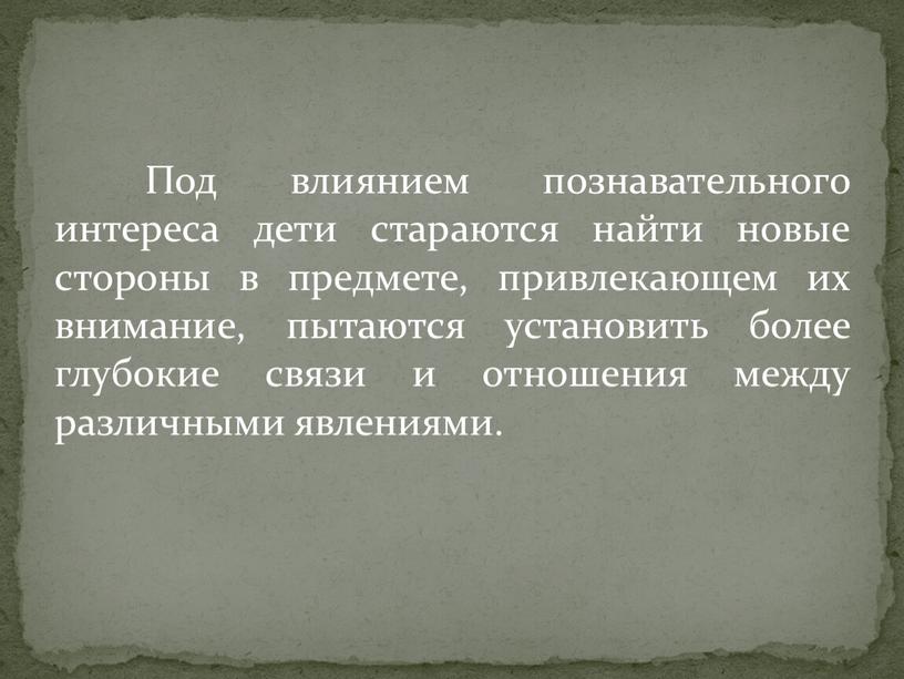 Под влиянием познавательного интереса дети стараются найти новые стороны в предмете, привлекающем их внимание, пытаются установить более глубокие связи и отношения между различными явлениями