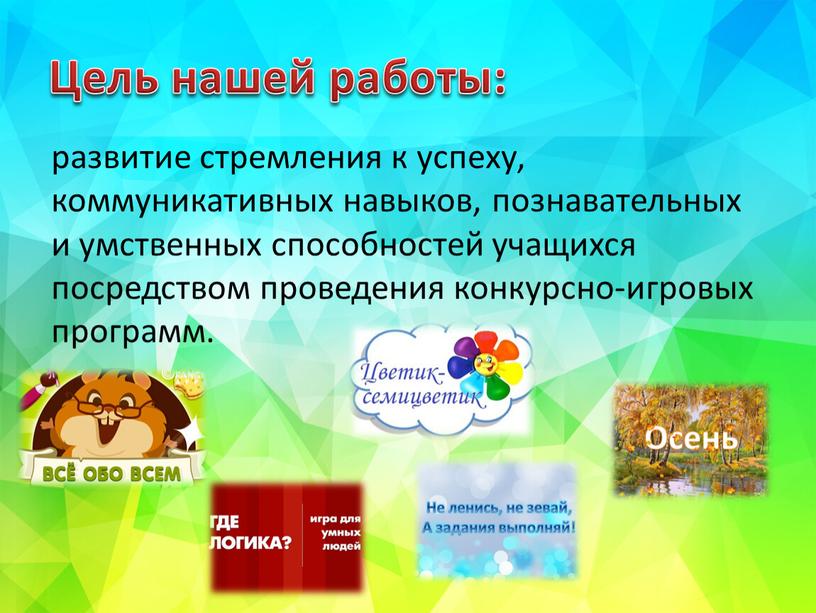 Цель нашей работы: развитие стремления к успеху, коммуникативных навыков, познавательных и умственных способностей учащихся посредством проведения конкурсно-игровых программ