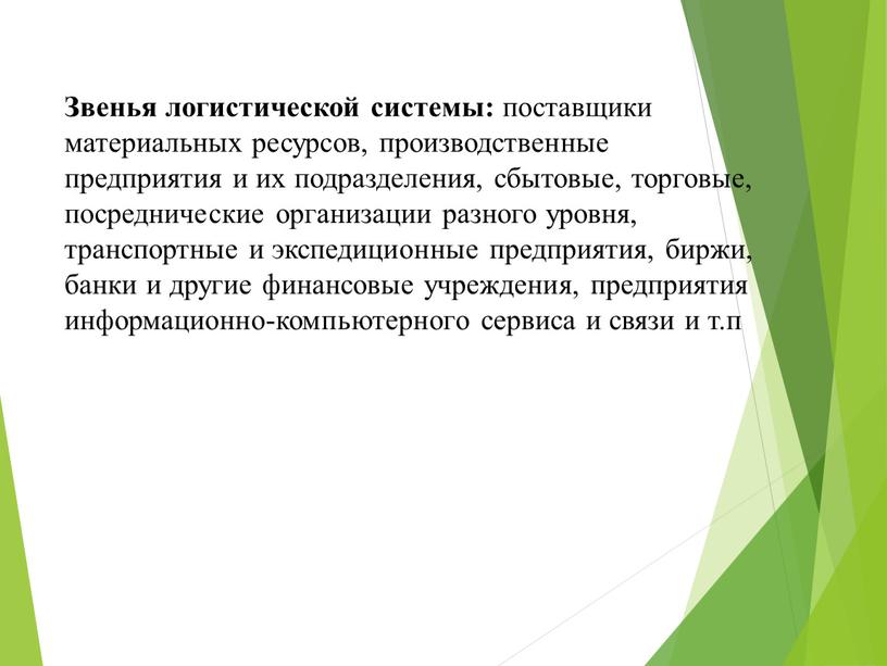 Звенья логистической системы: поставщики материальных ресурсов, производственные предприятия и их подразделения, сбытовые, торговые, посреднические организации разного уровня, транспортные и экспедиционные предприятия, биржи, банки и другие…