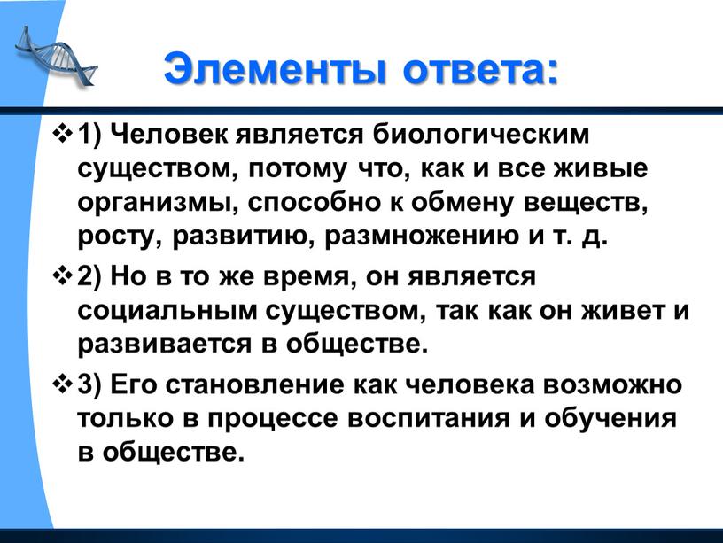 Элементы ответа: 1) Человек является биологическим существом, потому что, как и все живые организмы, способно к обмену веществ, росту, развитию, размножению и т