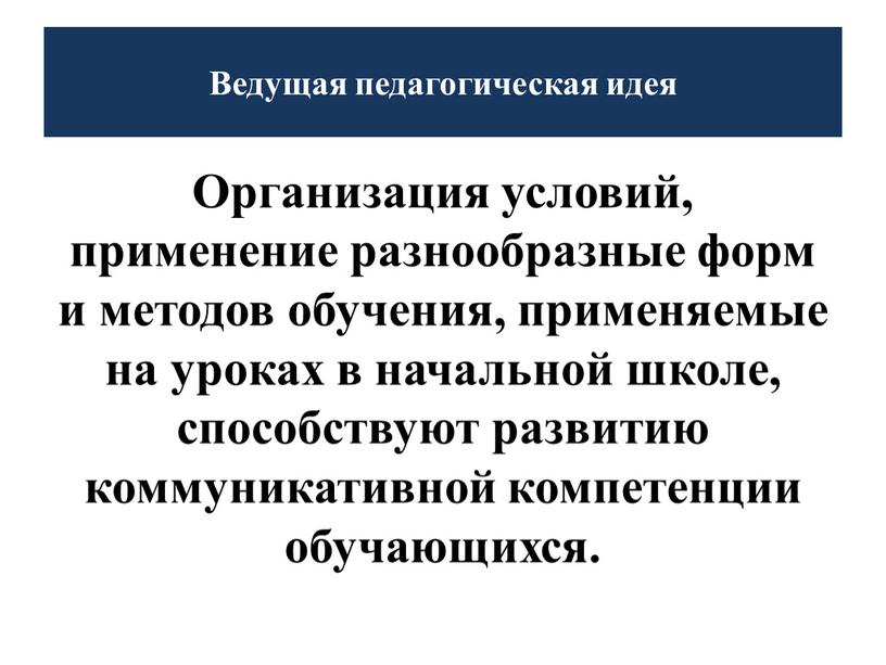 Ведущая педагогическая идея Организация условий, применение разнообразные форм и методов обучения, применяемые на уроках в начальной школе, способствуют развитию коммуникативной компетенции обучающихся