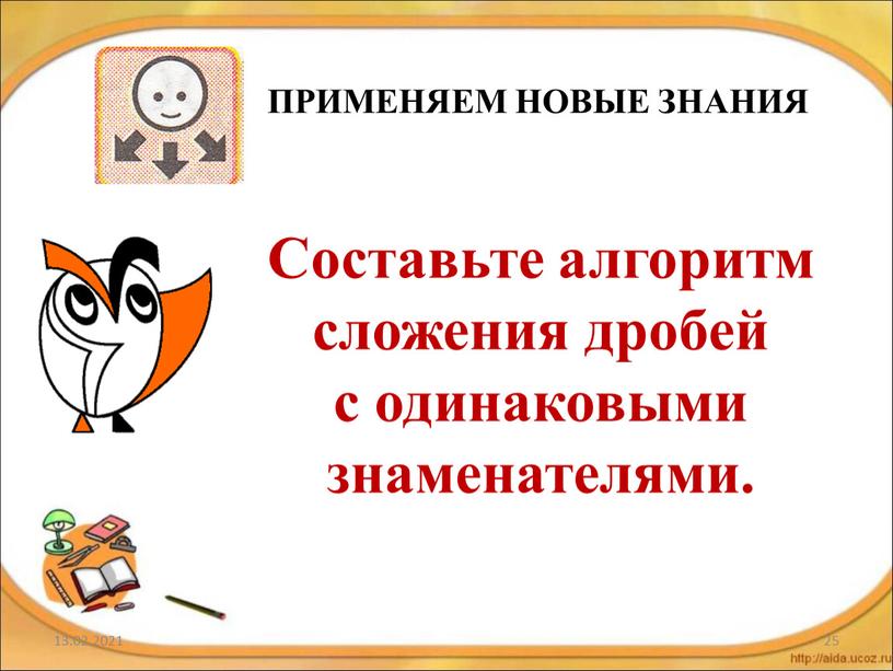 ПРИМЕНЯЕМ НОВЫЕ ЗНАНИЯ Составьте алгоритм сложения дробей с одинаковыми знаменателями