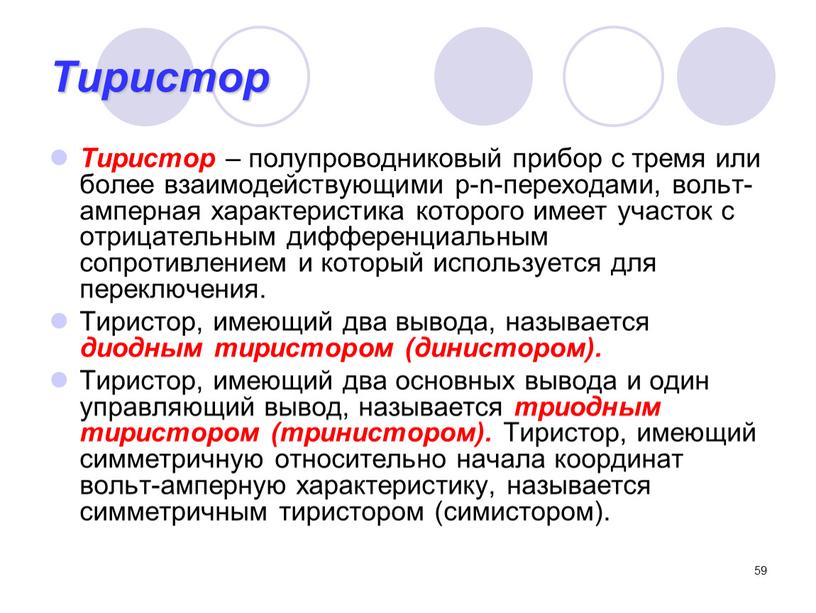 Тиристор Тиристор – полупроводниковый прибор с тремя или более взаимодействующими p-n-переходами, вольт-амперная характеристика которого имеет участок с отрицательным дифференциальным сопротивлением и который используется для переключения