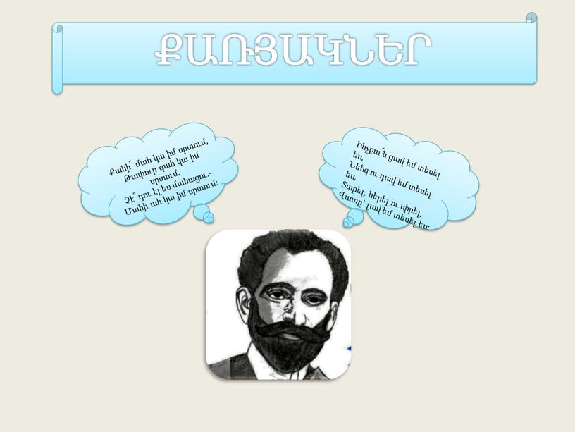 ՔԱՌՅԱԿՆԵՐ Քանի՜ մահ կա իմ սրտում, Թափուր գահ կա իմ սրտում. Չէ՞ դու էլ ես մահացու.- Մահի ահ կա իմ սրտում: Ինչքա՜ն ցավ եմ տեսել…