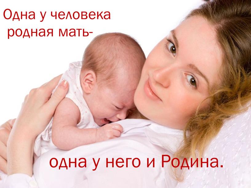 Одна у человека родная мать- одна у него и