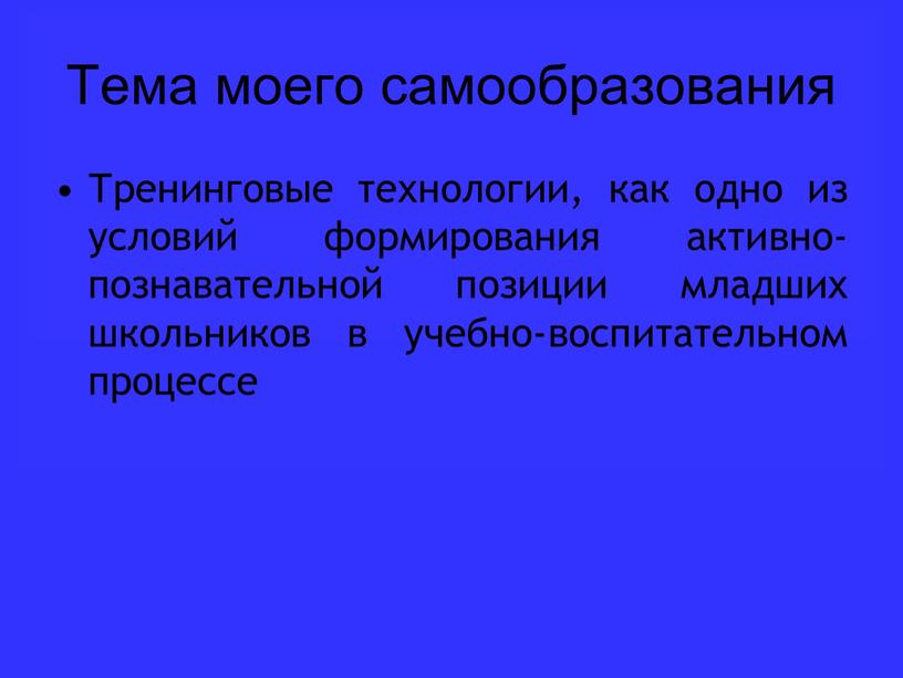 Тема моего самообразования Тренинговые технологии, как одно из условий формирования активно-познавательной позиции младших школьников в учебно-воспитательном процессе