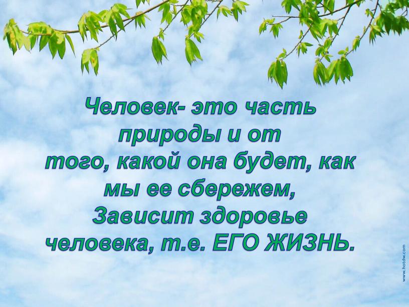 Человек- это часть природы и от того, какой она будет, как мы ее сбережем,