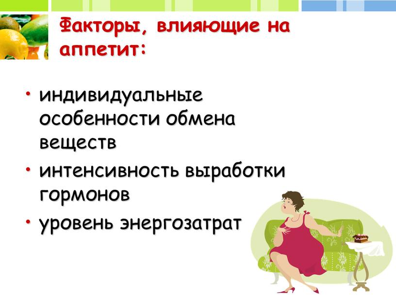 Факторы, влияющие на аппетит: индивидуальные особенности обмена веществ интенсивность выработки гормонов уровень энергозатрат