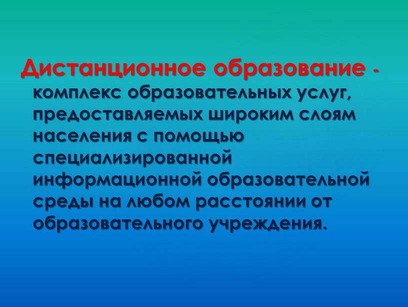 Дистанционное образование - комплекс образовательных услуг, предоставляемых широким слоям населения с помощью специализированной информационной образовательной среды на любом расстоянии от образовательного учреждения