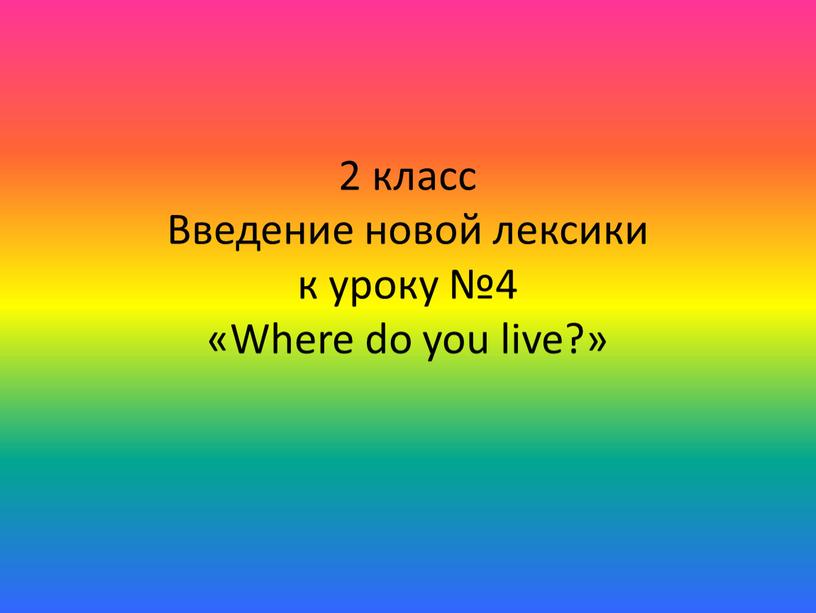 Введение новой лексики к уроку №4 «Where do you live?»