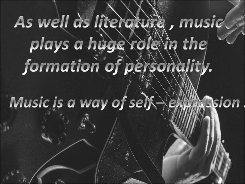 As well as literature , music plays a huge role in the formation of personality