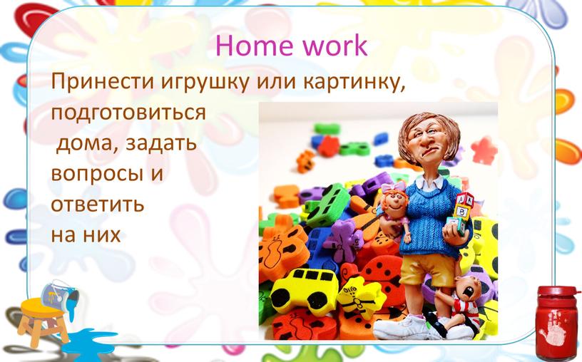 Home work Принести игрушку или картинку, подготовиться дома, задать вопросы и ответить на них