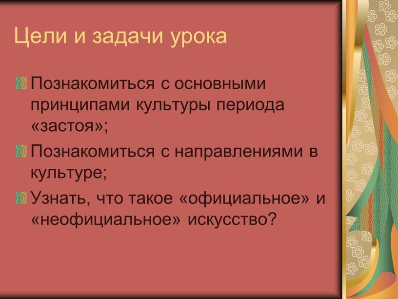 Цели и задачи урока Познакомиться с основными принципами культуры периода «застоя»;