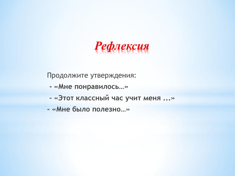 Рефлексия Продолжите утверждения: - «Мне понравилось…» - «Этот классный час учит меня