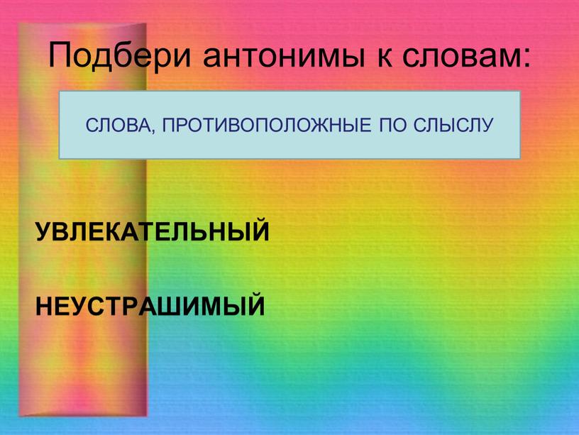 Подбери антонимы к словам: УВЛЕКАТЕЛЬНЫЙ