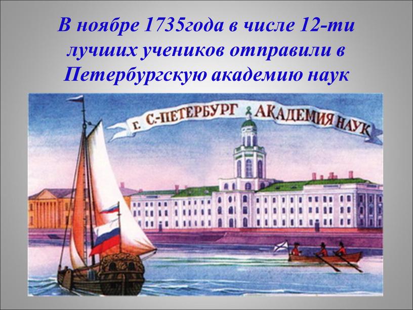 В ноябре 1735года в числе 12-ти лучших учеников отправили в