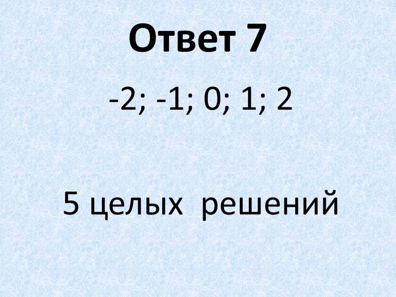 Ответ 7 -2; -1; 0; 1; 2 5 целых решений