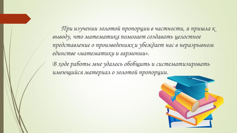 При изучении золотой пропорции в частности, я пришла к выводу, что математика помогает создавать целостное представление о произведениях и убеждает нас в неразрывном единстве «математики…