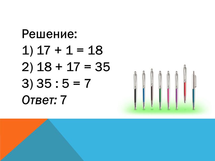 Решение: 1) 17 + 1 = 18 2) 18 + 17 = 35 3) 35 : 5 = 7