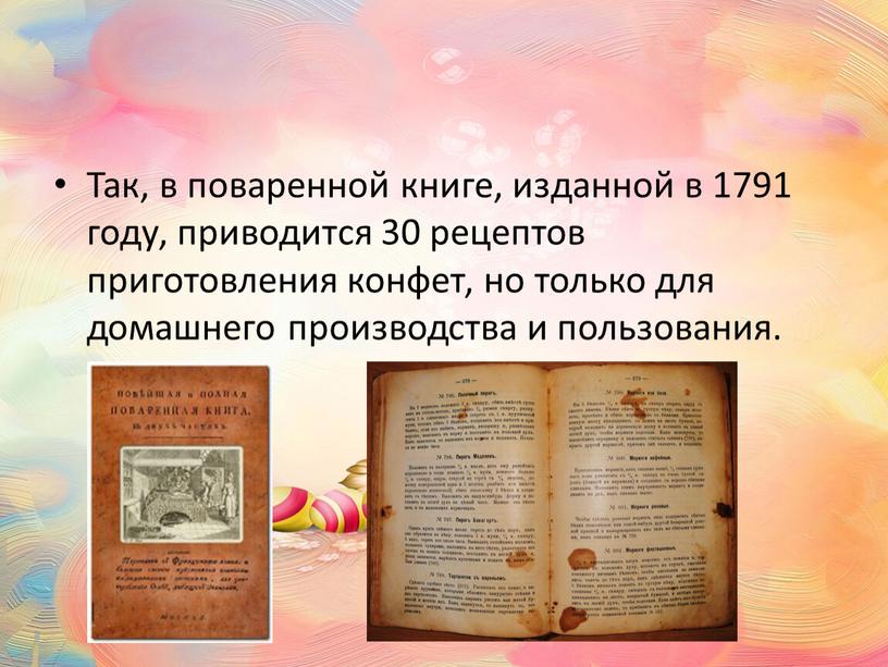 Так, в поваренной книге, изданной в 1791 году, приводится 30 рецептов приготовления конфет, но только для домашнего производства и пользования