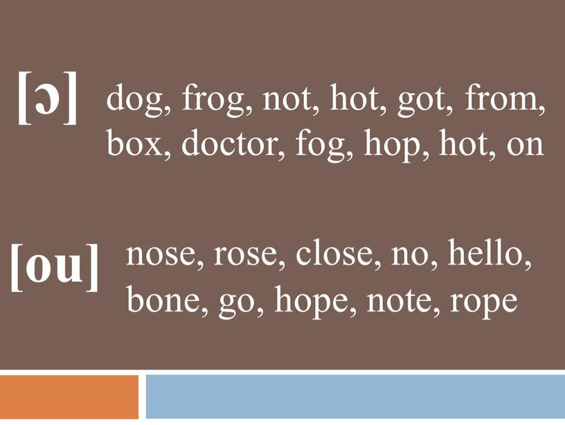 [ɔ] dog, frog, not, hot, got, from, box, doctor, fog, hop, hot, on [ou] nose, rose, close, no, hello, bone, go, hope, note, rope