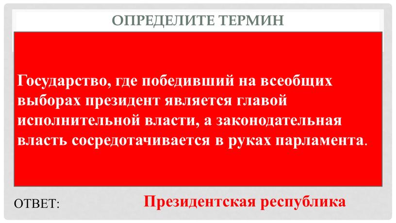 Определите термин Государство, где победивший на всеобщих выборах президент является главой исполнительной власти, а законодательная власть сосредотачивается в руках парламента