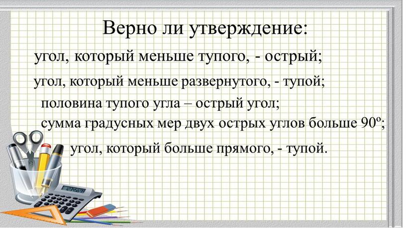 Верно ли утверждение: угол, который меньше тупого, - острый; угол, который меньше развернутого, - тупой; половина тупого угла – острый угол; сумма градусных мер двух…