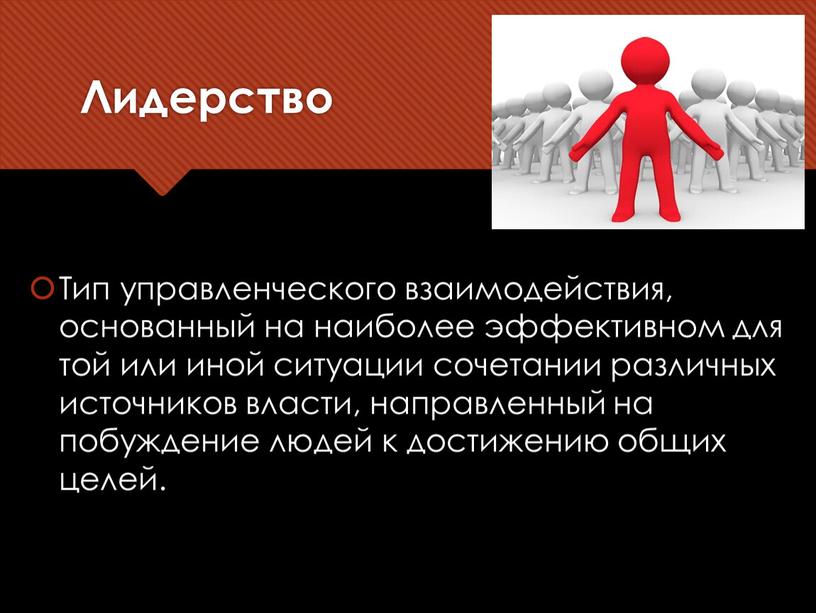 Лидерство Тип управленческого взаимодействия, основанный на наиболее эффективном для той или иной ситуации сочетании различных источников власти, направленный на побуждение людей к достижению общих целей