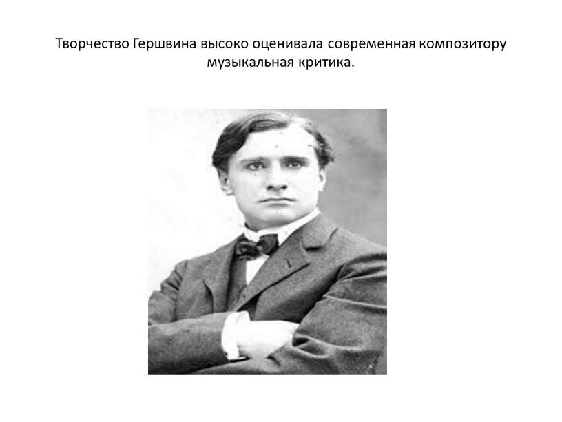 Творчество Гершвина высоко оценивала современная композитору музыкальная критика