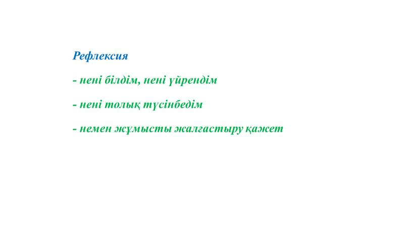 Рефлексия - нені білдім, нені үйрендім - нені толық түсінбедім - немен жұмысты жалғастыру қажет