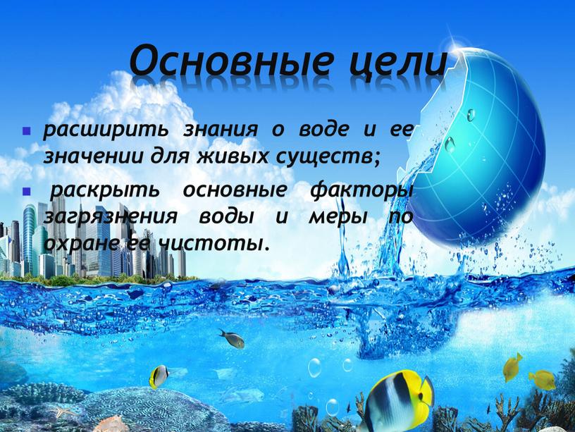 Основные цели расширить знания о воде и ее значении для живых существ; раскрыть основные факторы загрязнения воды и меры по охране ее чистоты